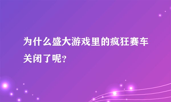 为什么盛大游戏里的疯狂赛车关闭了呢？