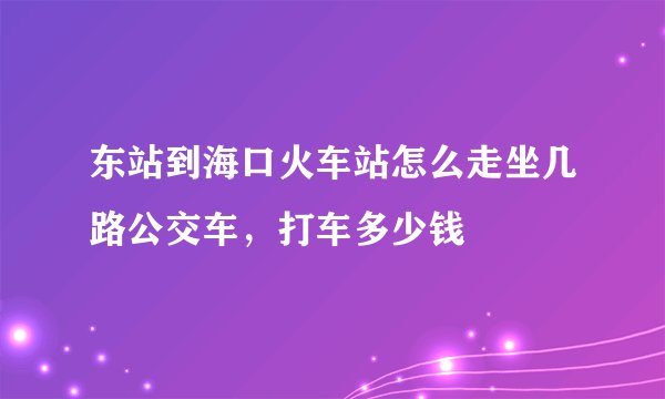 东站到海口火车站怎么走坐几路公交车，打车多少钱