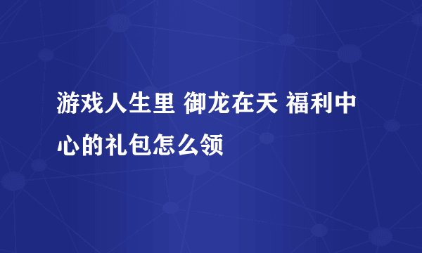 游戏人生里 御龙在天 福利中心的礼包怎么领