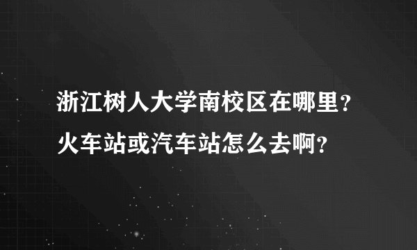浙江树人大学南校区在哪里？火车站或汽车站怎么去啊？