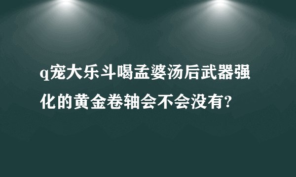q宠大乐斗喝孟婆汤后武器强化的黄金卷轴会不会没有?