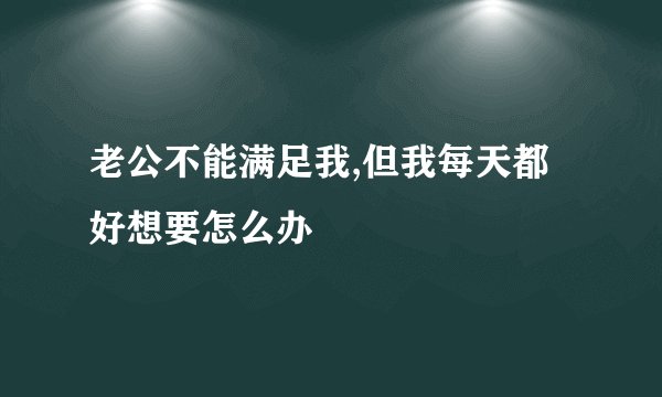 老公不能满足我,但我每天都好想要怎么办