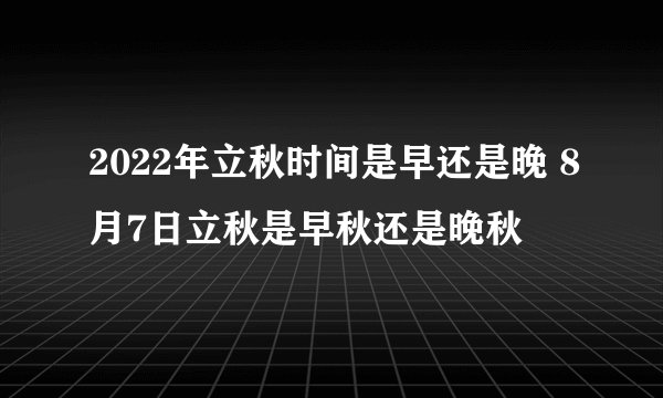 2022年立秋时间是早还是晚 8月7日立秋是早秋还是晚秋