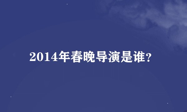 2014年春晚导演是谁？