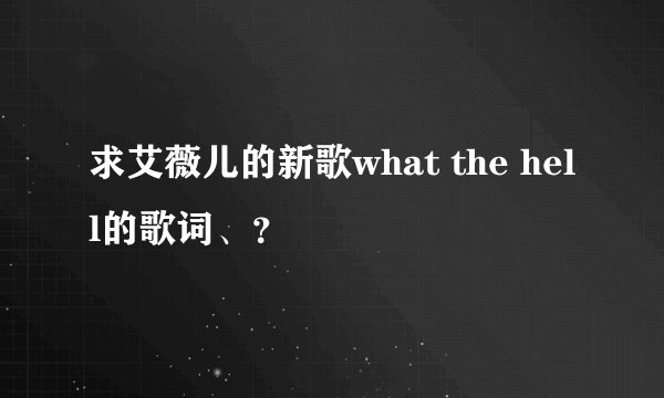 求艾薇儿的新歌what the hell的歌词、？