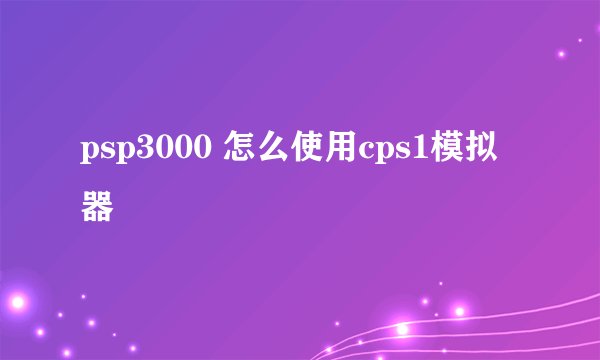 psp3000 怎么使用cps1模拟器