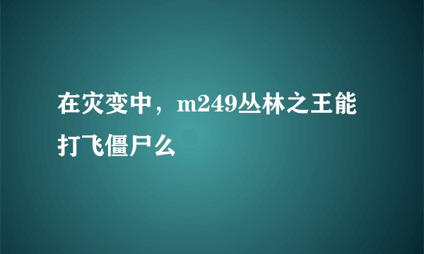 在灾变中，m249丛林之王能打飞僵尸么