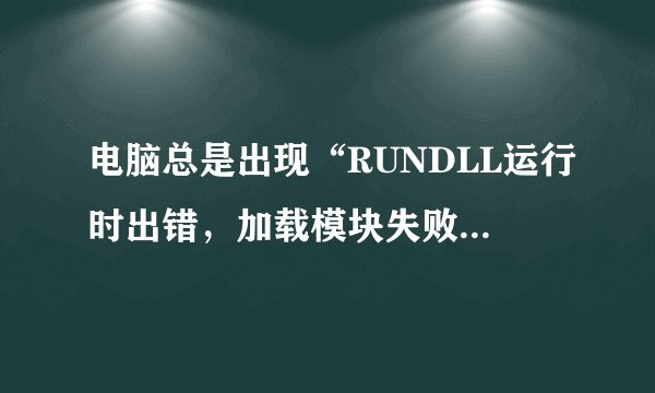 电脑总是出现“RUNDLL运行时出错，加载模块失败”,谁知道怎么解决？