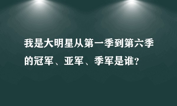 我是大明星从第一季到第六季的冠军、亚军、季军是谁？