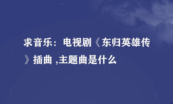 求音乐：电视剧《东归英雄传》插曲 ,主题曲是什么
