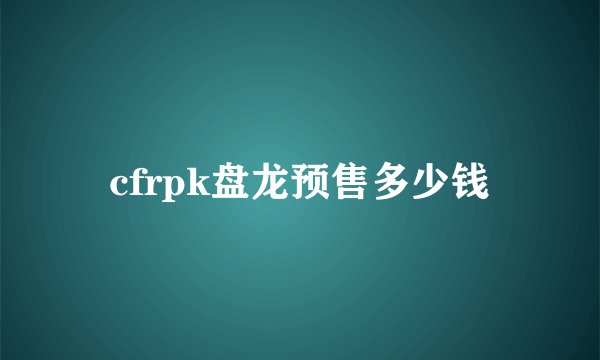 cfrpk盘龙预售多少钱
