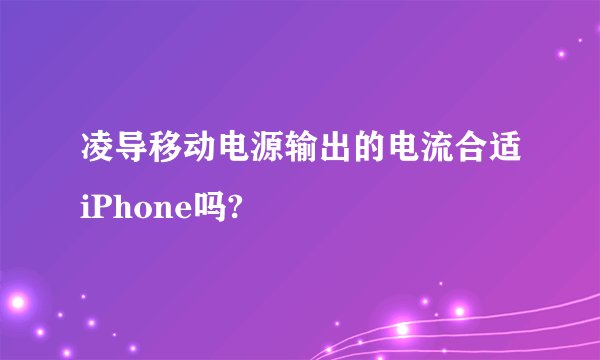 凌导移动电源输出的电流合适iPhone吗?