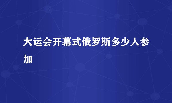大运会开幕式俄罗斯多少人参加