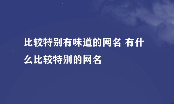比较特别有味道的网名 有什么比较特别的网名