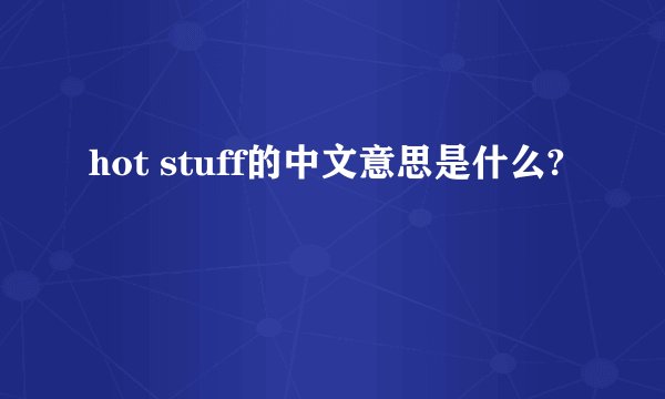 hot stuff的中文意思是什么?