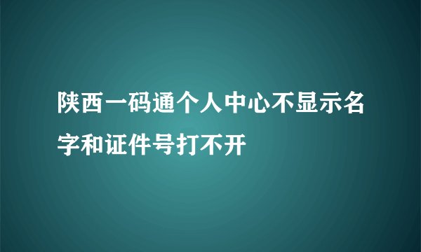 陕西一码通个人中心不显示名字和证件号打不开