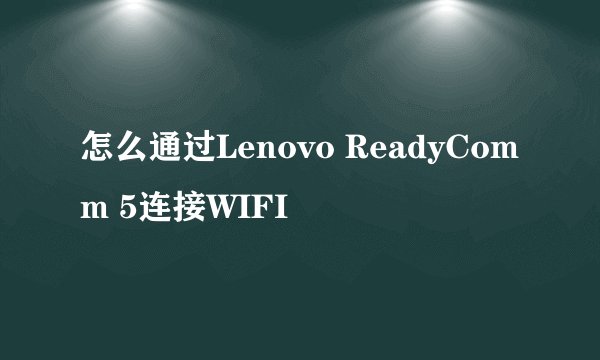 怎么通过Lenovo ReadyComm 5连接WIFI
