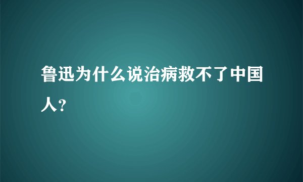 鲁迅为什么说治病救不了中国人？