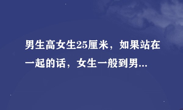 男生高女生25厘米，如果站在一起的话，女生一般到男生哪里？呵呵