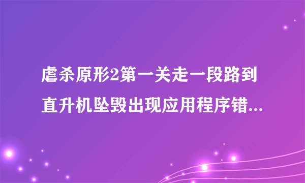 虐杀原形2第一关走一段路到直升机坠毁出现应用程序错误的提示，上图