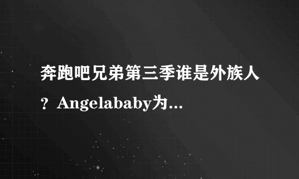 奔跑吧兄弟第三季谁是外族人？Angelababy为何out