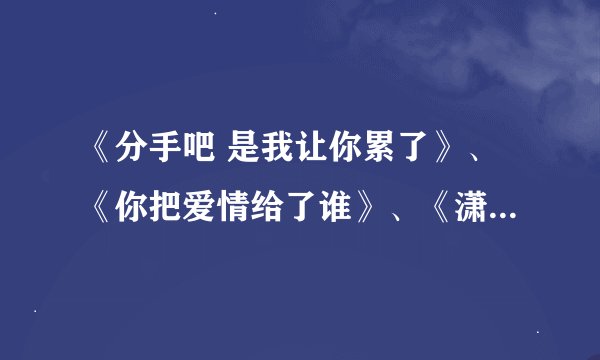 《分手吧 是我让你累了》、《你把爱情给了谁》、《潇湘雨》、《在回忆中死去》歌词