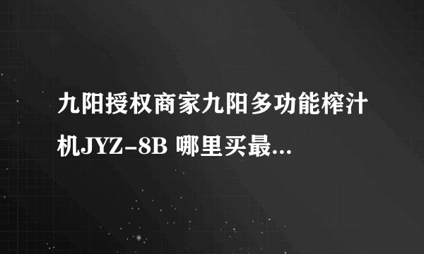 九阳授权商家九阳多功能榨汁机JYZ-8B 哪里买最便宜质量还要好？