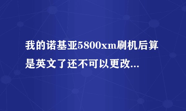 我的诺基亚5800xm刷机后算是英文了还不可以更改 ，该怎么办啊？ 我的诺基亚5800xm刷机后算是