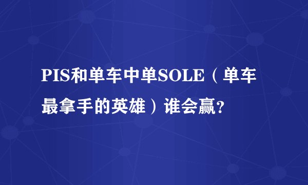 PIS和单车中单SOLE（单车最拿手的英雄）谁会赢？