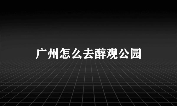 广州怎么去醉观公园
