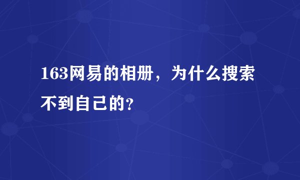 163网易的相册，为什么搜索不到自己的？