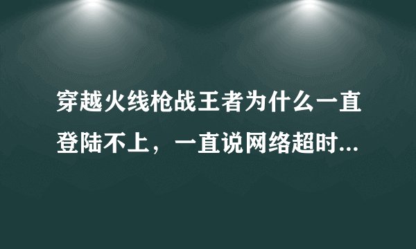 穿越火线枪战王者为什么一直登陆不上，一直说网络超时，或者说网络连接有问题