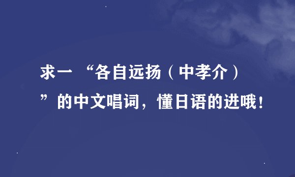 求一 “各自远扬（中孝介）”的中文唱词，懂日语的进哦！
