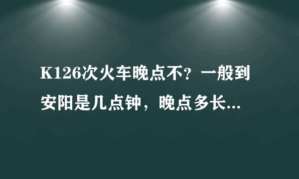 K126次火车晚点不？一般到安阳是几点钟，晚点多长时间？急