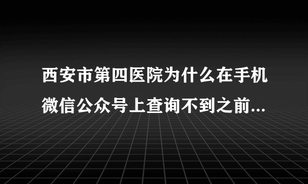 西安市第四医院为什么在手机微信公众号上查询不到之前的检验报告了,该怎么弄