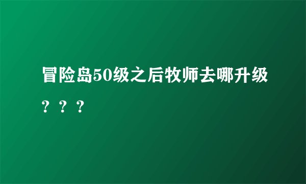 冒险岛50级之后牧师去哪升级？？？