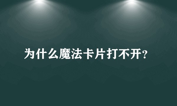 为什么魔法卡片打不开？