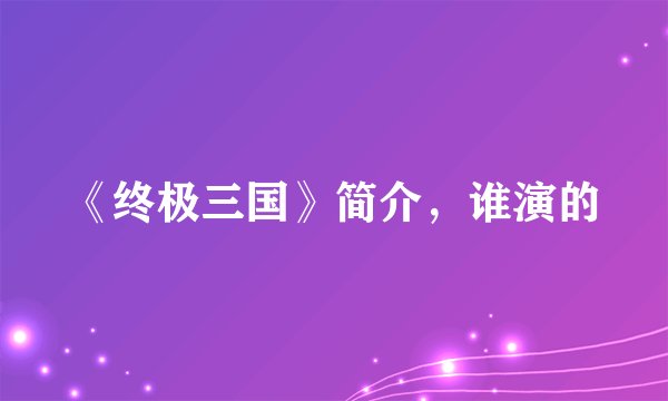 《终极三国》简介，谁演的