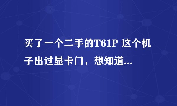 买了一个二手的T61P 这个机子出过显卡门，想知道什么时间以后生产的显卡不会问题。