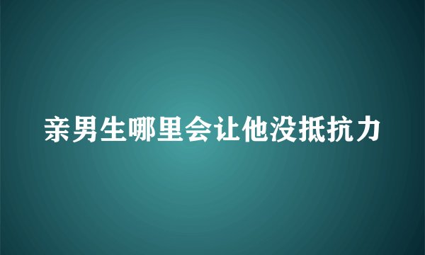 亲男生哪里会让他没抵抗力