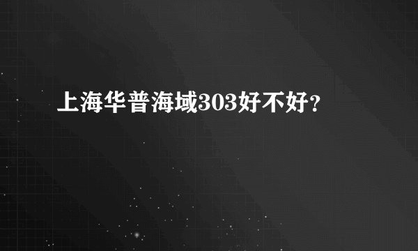 上海华普海域303好不好？