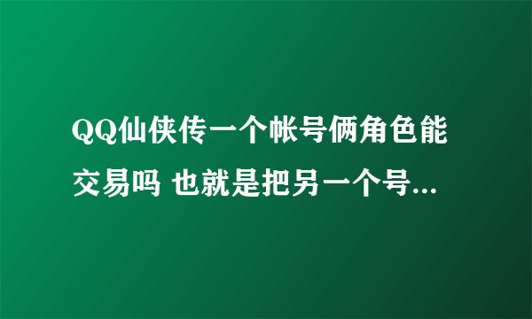 QQ仙侠传一个帐号俩角色能交易吗 也就是把另一个号的东西给另一个号 有什么方法