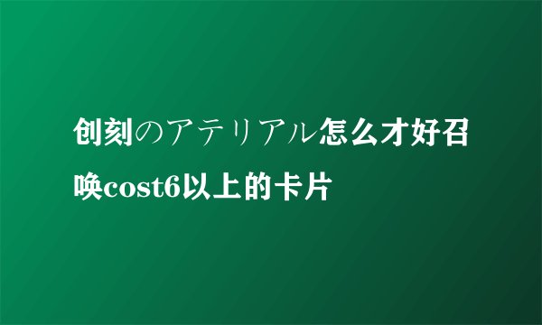 创刻のアテリアル怎么才好召唤cost6以上的卡片