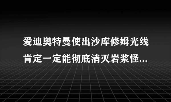 爱迪奥特曼使出沙库修姆光线肯定一定能彻底消灭岩浆怪兽 烈焰巴顿的的吗？