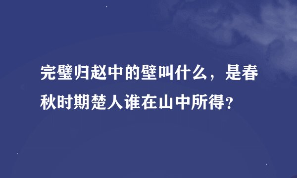 完璧归赵中的壁叫什么，是春秋时期楚人谁在山中所得？