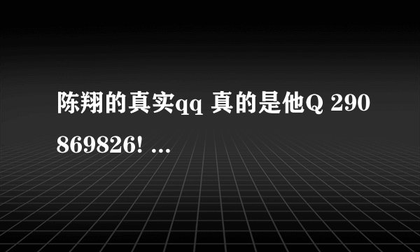 陈翔的真实qq 真的是他Q 290869826! 我不知道是不是？陈翔在快男说过 他Q是29开头的 应该是这个，香橙说的