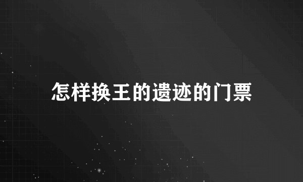 怎样换王的遗迹的门票