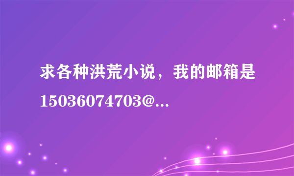 求各种洪荒小说，我的邮箱是15036074703@yeah.net