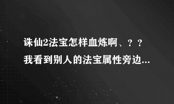 诛仙2法宝怎样血炼啊、？？我看到别人的法宝属性旁边会加一些绿色数字。这是怎么弄出来的啊。？