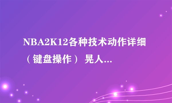 NBA2K12各种技术动作详细 （键盘操作） 晃人、转身 等等。 一定是键盘操作的 要全